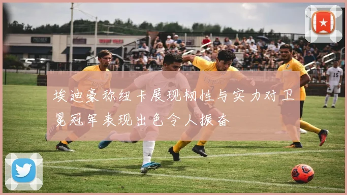 埃迪豪称纽卡展现韧性与实力对卫冕冠军表现出色令人振奋