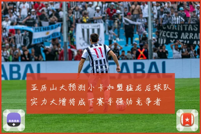 亚历山大预测小卡加盟猛龙后球队实力大增将成下赛季强劲竞争者