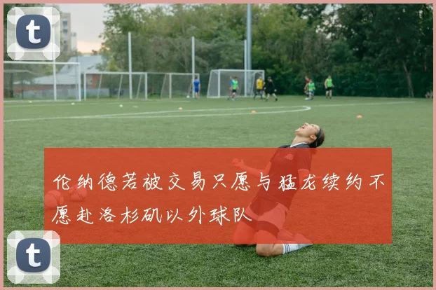 伦纳德若被交易只愿与猛龙续约不愿赴洛杉矶以外球队