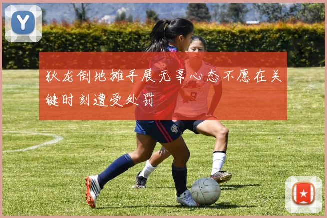 狄龙倒地摊手展无辜心态不愿在关键时刻遭受处罚