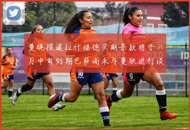 曼晚报道拉什福德买断条款将于六月中旬到期巴萨尚未与曼联进行谈判