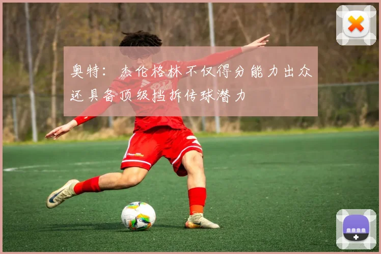 奥特：杰伦格林不仅得分能力出众还具备顶级挡拆传球潜力