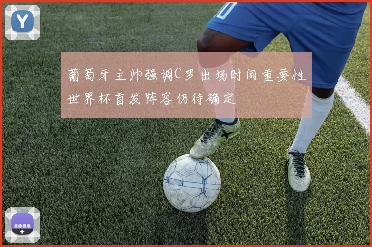 葡萄牙主帅强调C罗出场时间重要性世界杯首发阵容仍待确定