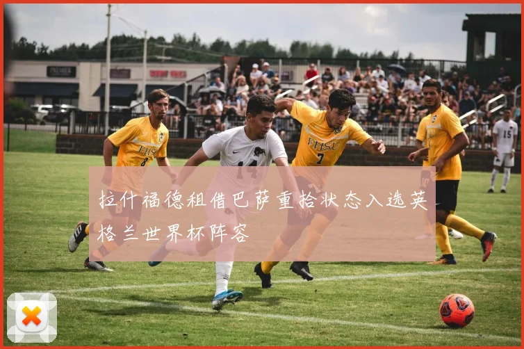 拉什福德租借巴萨重拾状态入选英格兰世界杯阵容