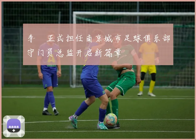 李勣正式担任南京城市足球俱乐部守门员总监开启新篇章
