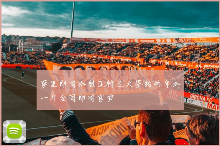 萨里即将加盟亚特兰大签约两年加一年合同即将官宣