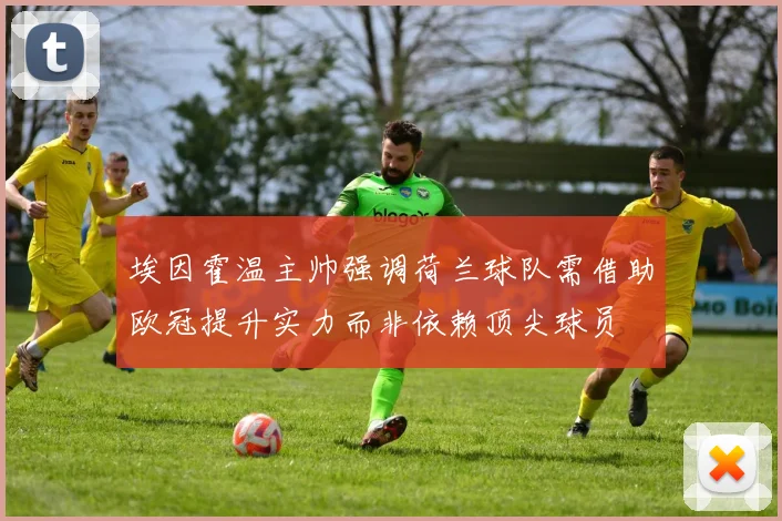埃因霍温主帅强调荷兰球队需借助欧冠提升实力而非依赖顶尖球员