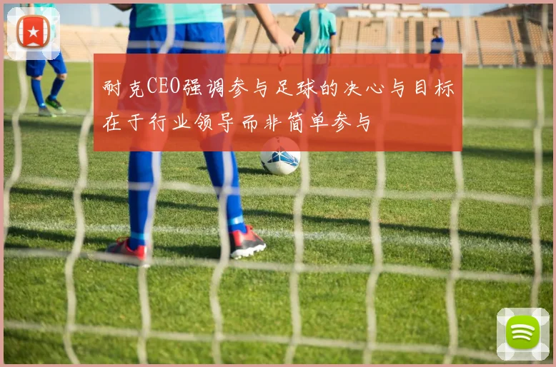 耐克CEO强调参与足球的决心与目标在于行业领导而非简单参与