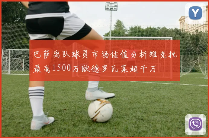 巴萨离队球员市场估值分析维克托最高1500万欧德罗瓦莱超千万